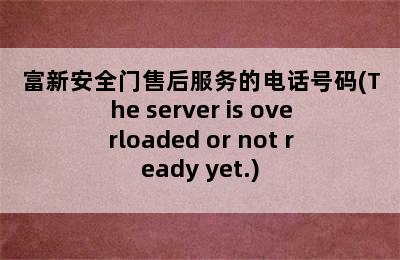 富新安全门售后服务的电话号码(The server is overloaded or not ready yet.)